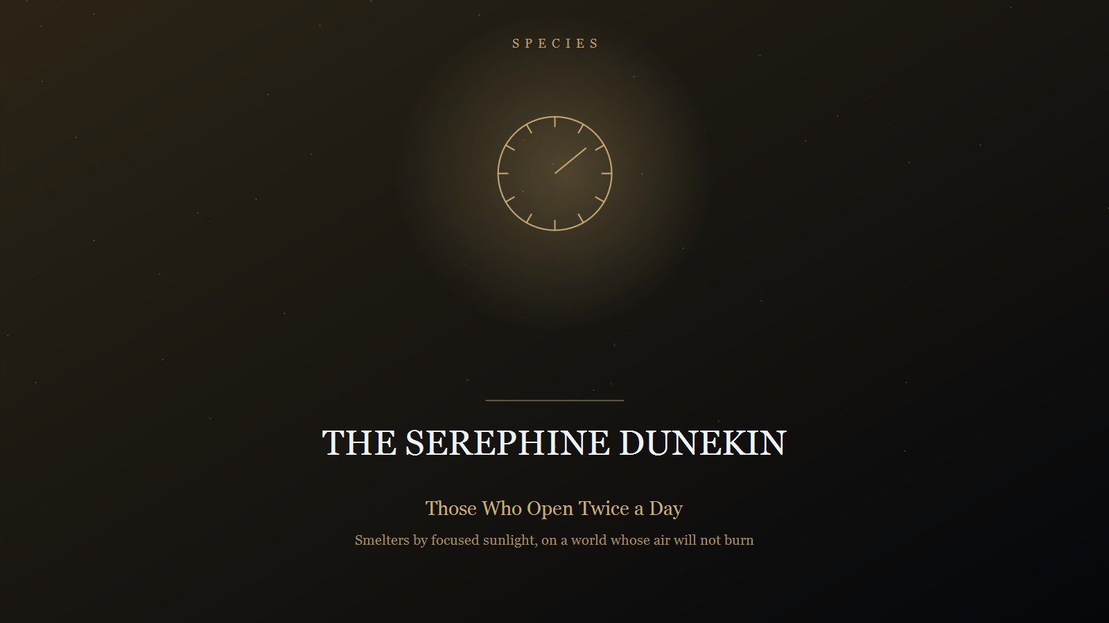 Designed title card on a near-black field in pale gold: the category SPECIES in spaced capitals at the top, a sundial device held in a soft glow, and below a short rule the title THE SEREPHINE DUNEKIN in pale serif capitals, subtitled 'Those Who Open Twice a Day' and 'Smelters by focused sunlight, on a world whose air will not burn'.