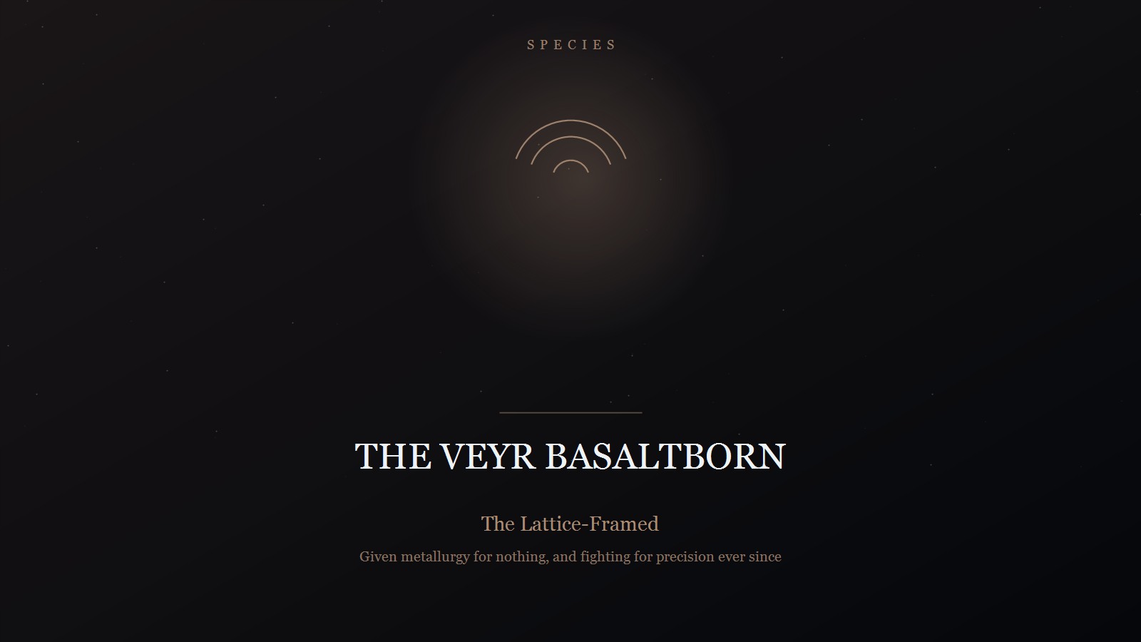 Designed title card on a near-black field in warm iron: the category SPECIES in spaced capitals at the top, a triad device held in a soft glow, and below a short rule the title THE VEYR BASALTBORN in pale serif capitals, subtitled 'The Lattice-Framed' and 'Given metallurgy for nothing, and fighting for precision ever since'.